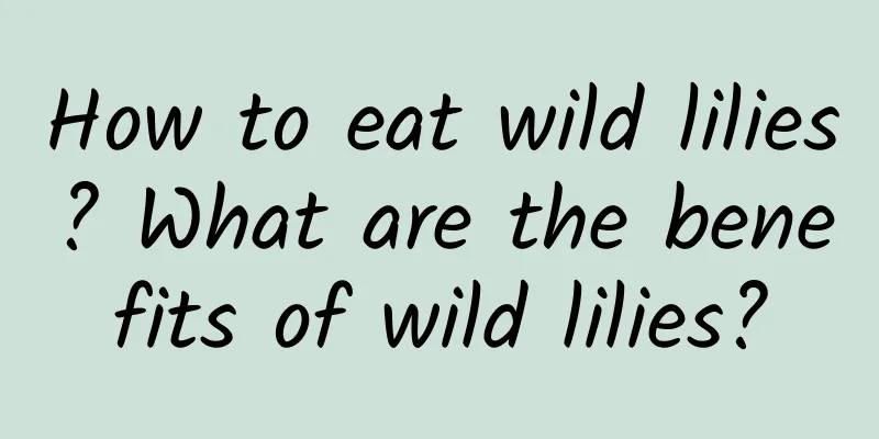 How to eat wild lilies? What are the benefits of wild lilies?