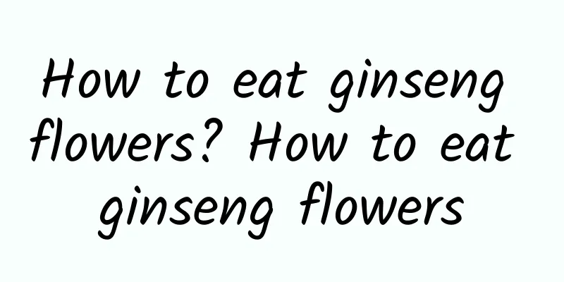 How to eat ginseng flowers? How to eat ginseng flowers