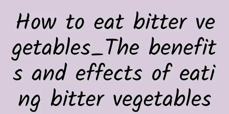 How to eat bitter vegetables_The benefits and effects of eating bitter vegetables