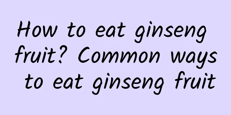 How to eat ginseng fruit? Common ways to eat ginseng fruit