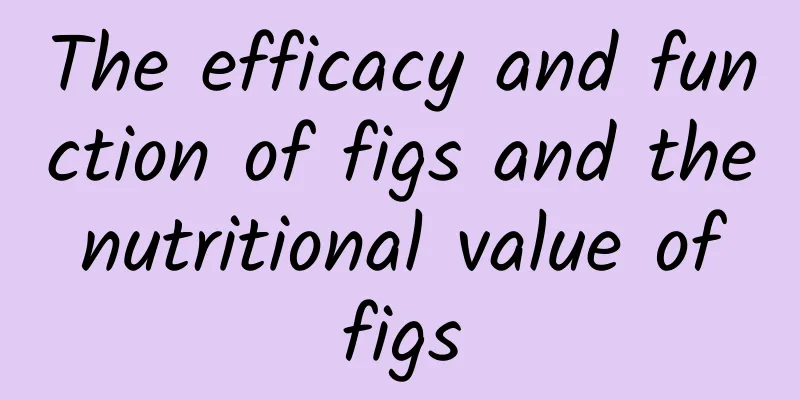 The efficacy and function of figs and the nutritional value of figs