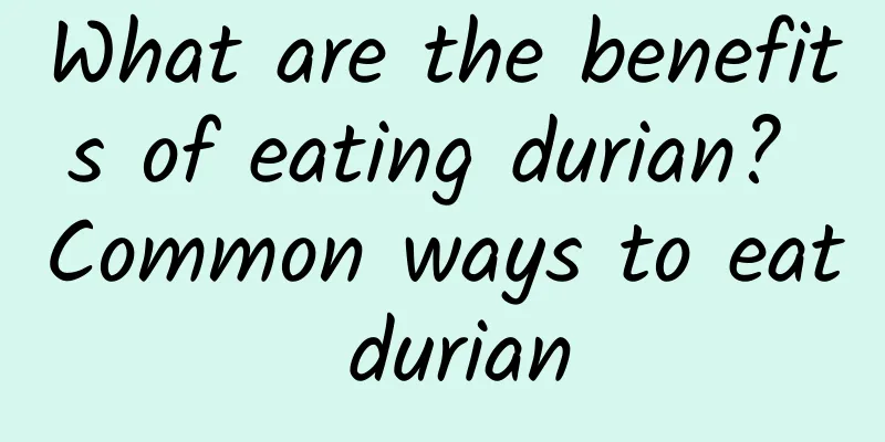 What are the benefits of eating durian? Common ways to eat durian