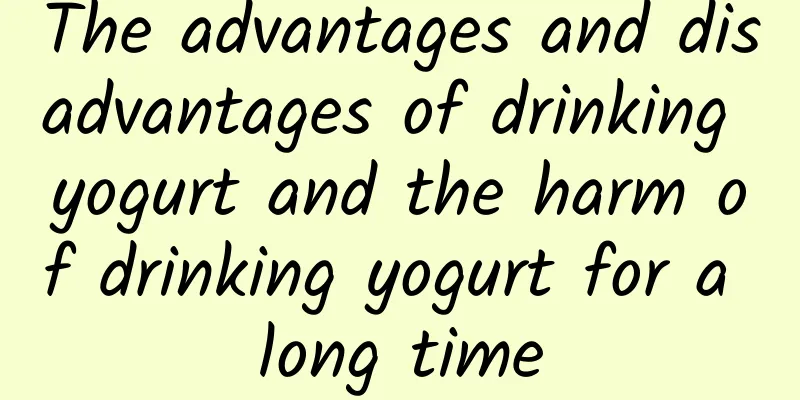 The advantages and disadvantages of drinking yogurt and the harm of drinking yogurt for a long time