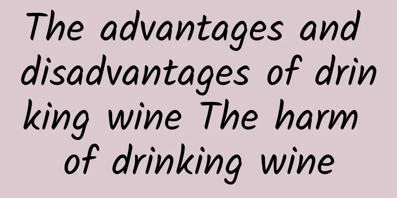 The advantages and disadvantages of drinking wine The harm of drinking wine