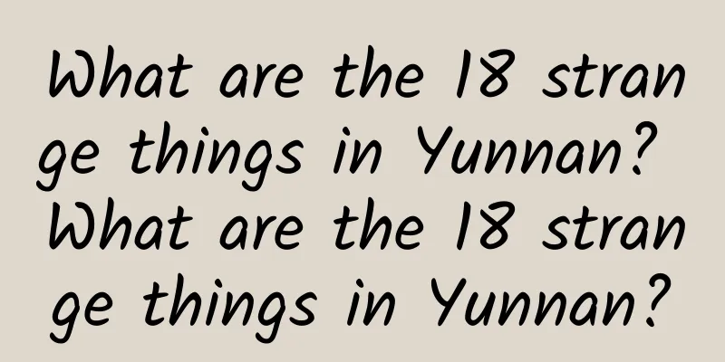 What are the 18 strange things in Yunnan? What are the 18 strange things in Yunnan?