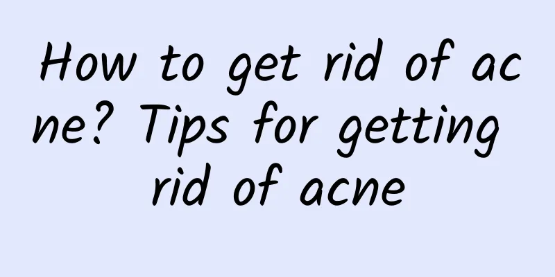 How to get rid of acne? Tips for getting rid of acne