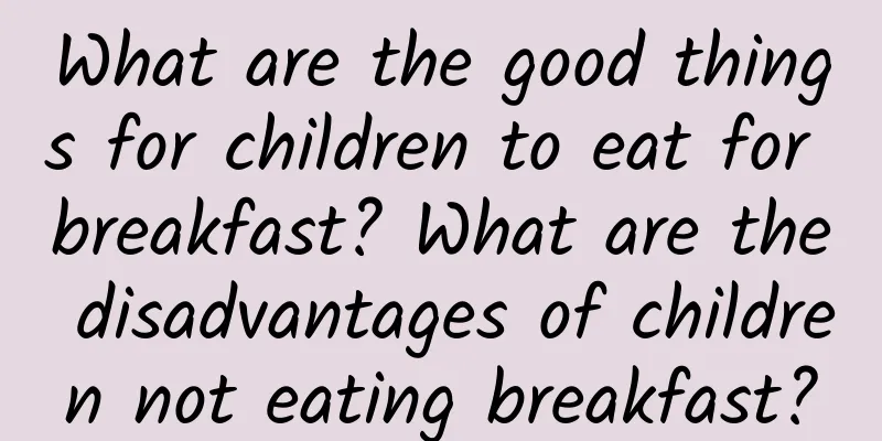 What are the good things for children to eat for breakfast? What are the disadvantages of children not eating breakfast?