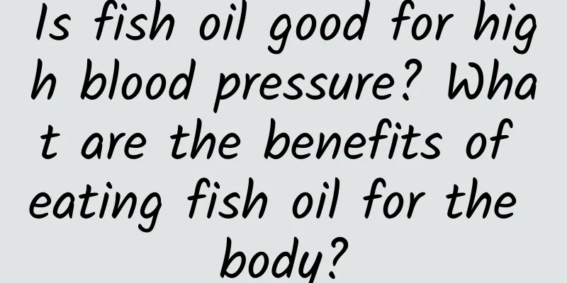 Is fish oil good for high blood pressure? What are the benefits of eating fish oil for the body?