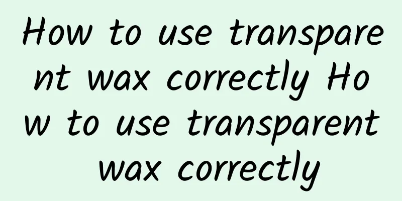 How to use transparent wax correctly How to use transparent wax correctly