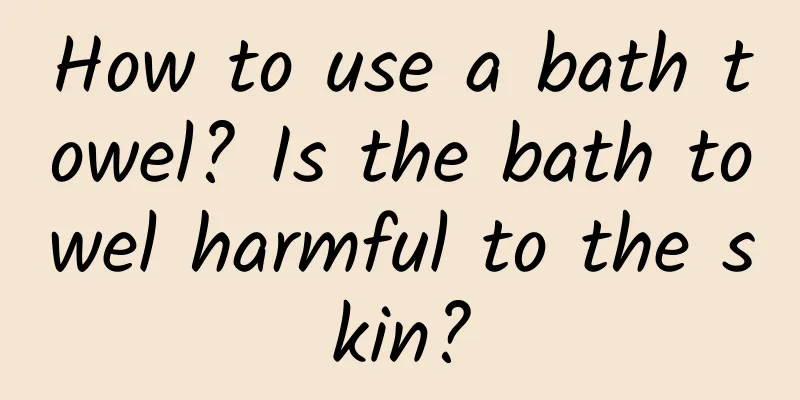 How to use a bath towel? Is the bath towel harmful to the skin?