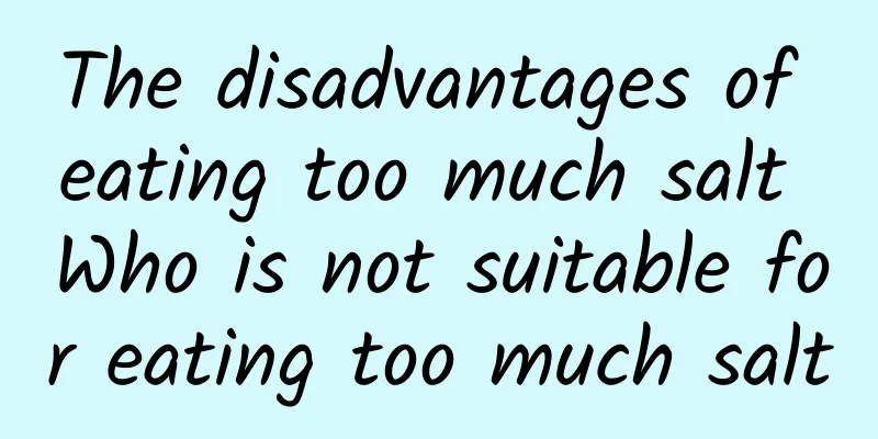 The disadvantages of eating too much salt Who is not suitable for eating too much salt