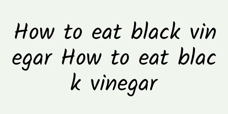 How to eat black vinegar How to eat black vinegar