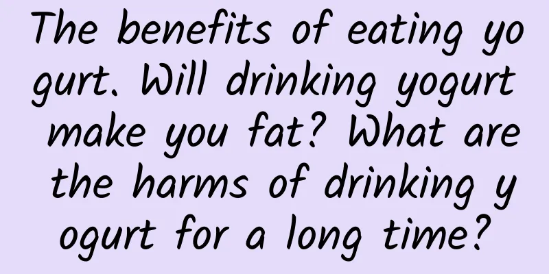 The benefits of eating yogurt. Will drinking yogurt make you fat? What are the harms of drinking yogurt for a long time?