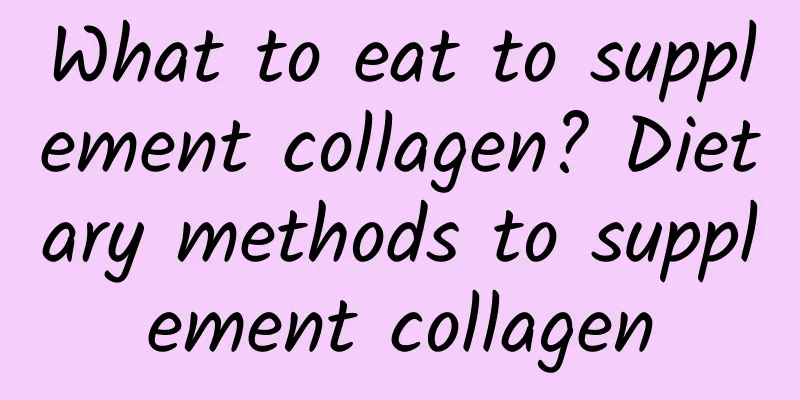 What to eat to supplement collagen? Dietary methods to supplement collagen