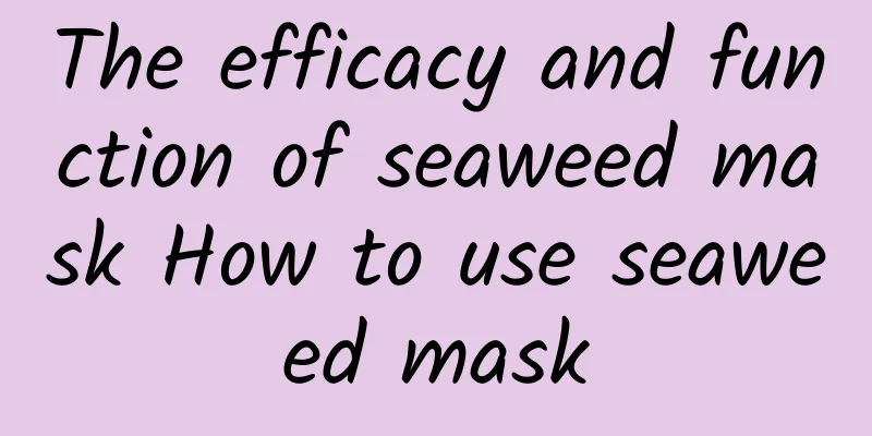 The efficacy and function of seaweed mask How to use seaweed mask