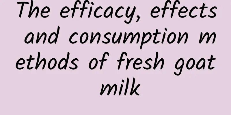 The efficacy, effects and consumption methods of fresh goat milk