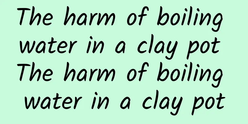 The harm of boiling water in a clay pot The harm of boiling water in a clay pot