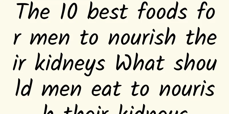 The 10 best foods for men to nourish their kidneys What should men eat to nourish their kidneys