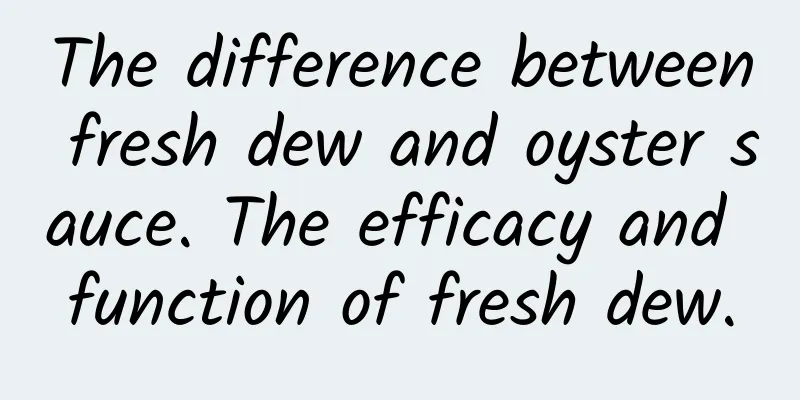 The difference between fresh dew and oyster sauce. The efficacy and function of fresh dew.