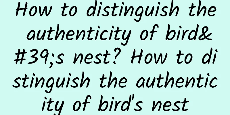 How to distinguish the authenticity of bird's nest? How to distinguish the authenticity of bird's nest