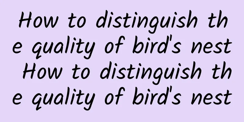 How to distinguish the quality of bird's nest How to distinguish the quality of bird's nest