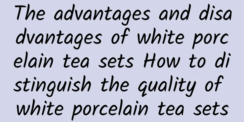 The advantages and disadvantages of white porcelain tea sets How to distinguish the quality of white porcelain tea sets