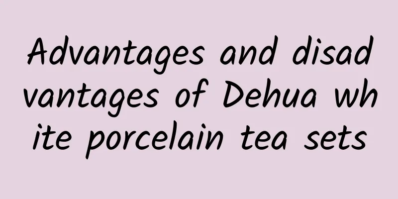 Advantages and disadvantages of Dehua white porcelain tea sets