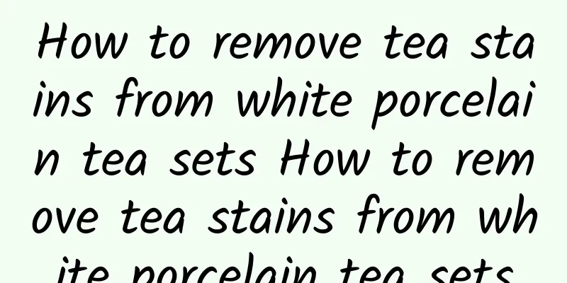 How to remove tea stains from white porcelain tea sets How to remove tea stains from white porcelain tea sets