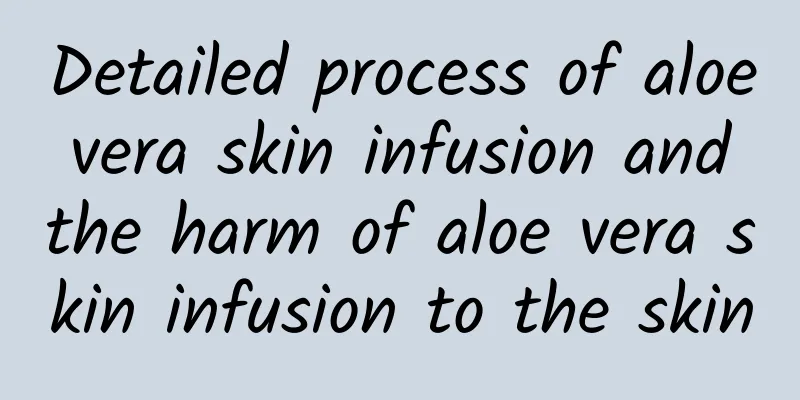 Detailed process of aloe vera skin infusion and the harm of aloe vera skin infusion to the skin