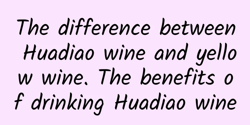 The difference between Huadiao wine and yellow wine. The benefits of drinking Huadiao wine