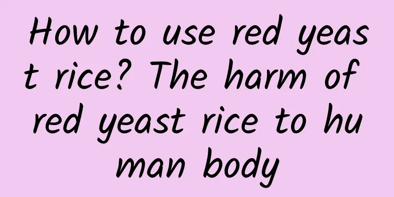 How to use red yeast rice? The harm of red yeast rice to human body