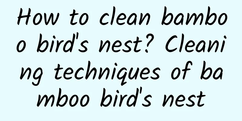 How to clean bamboo bird's nest? Cleaning techniques of bamboo bird's nest