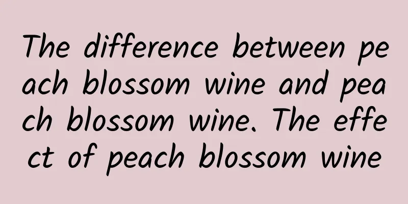 The difference between peach blossom wine and peach blossom wine. The effect of peach blossom wine