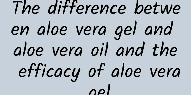 The difference between aloe vera gel and aloe vera oil and the efficacy of aloe vera gel