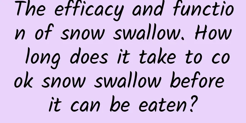 The efficacy and function of snow swallow. How long does it take to cook snow swallow before it can be eaten?