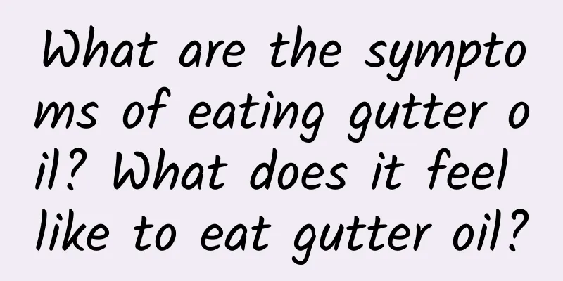 What are the symptoms of eating gutter oil? What does it feel like to eat gutter oil?