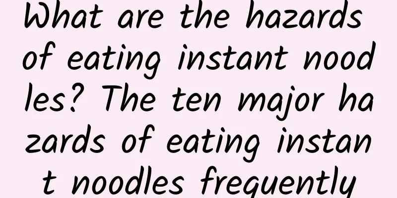 What are the hazards of eating instant noodles? The ten major hazards of eating instant noodles frequently