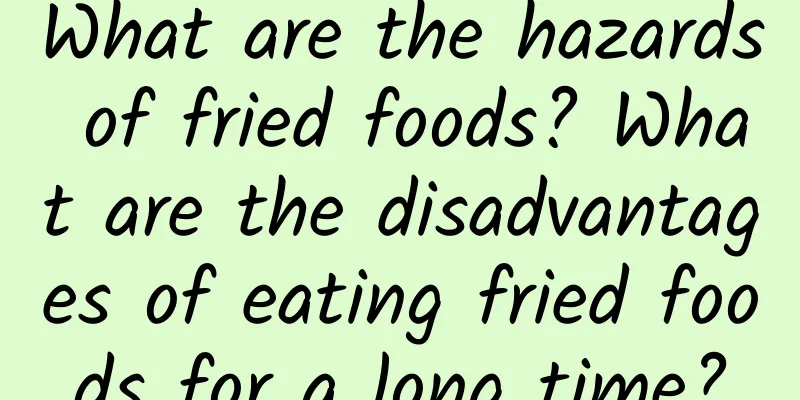 What are the hazards of fried foods? What are the disadvantages of eating fried foods for a long time?