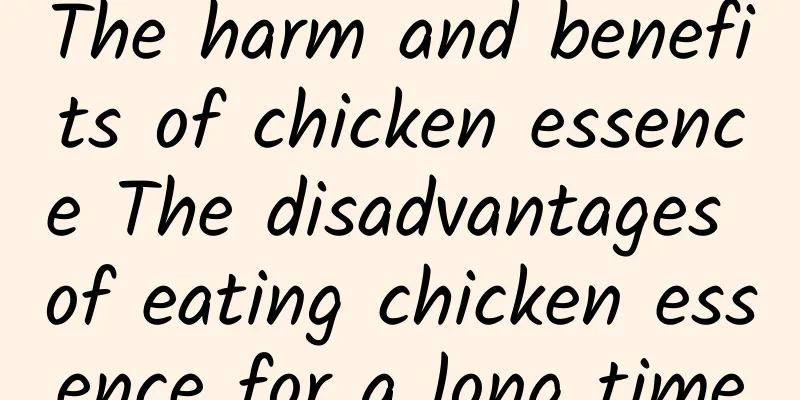 The harm and benefits of chicken essence The disadvantages of eating chicken essence for a long time