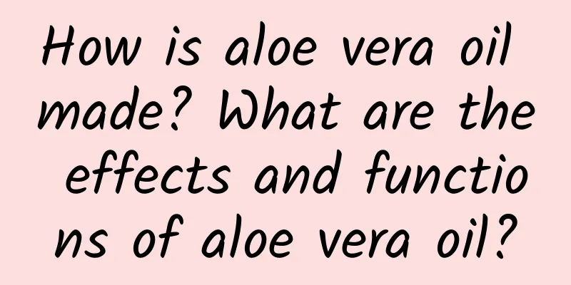 How is aloe vera oil made? What are the effects and functions of aloe vera oil?