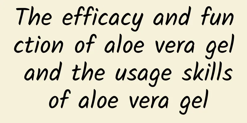 The efficacy and function of aloe vera gel and the usage skills of aloe vera gel