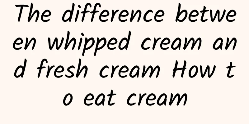 The difference between whipped cream and fresh cream How to eat cream