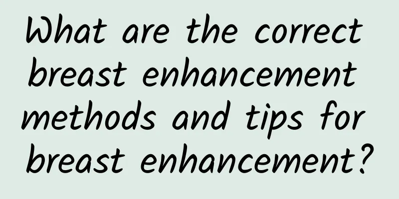 What are the correct breast enhancement methods and tips for breast enhancement?