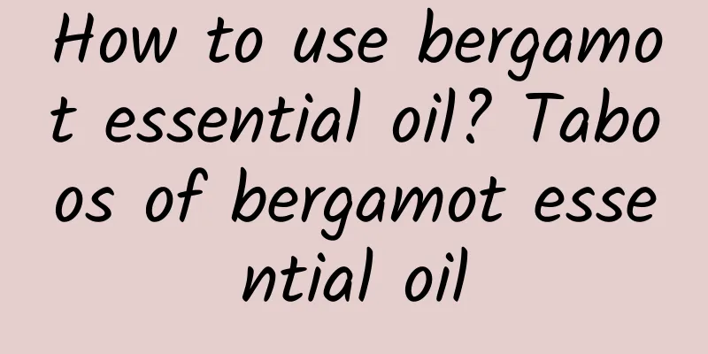 How to use bergamot essential oil? Taboos of bergamot essential oil