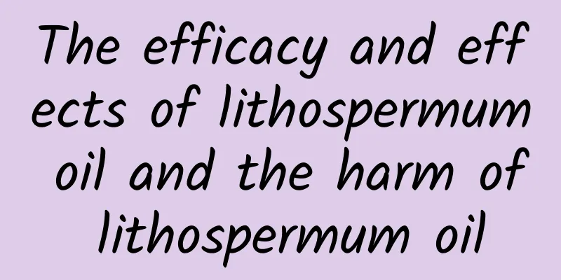 The efficacy and effects of lithospermum oil and the harm of lithospermum oil