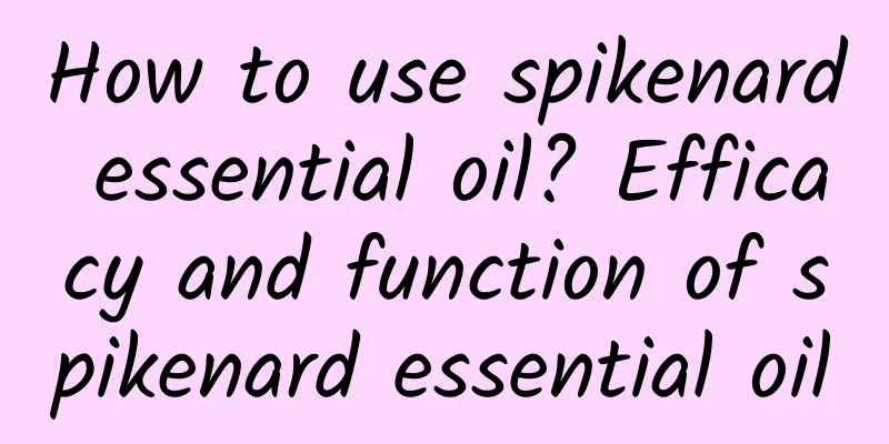 How to use spikenard essential oil? Efficacy and function of spikenard essential oil