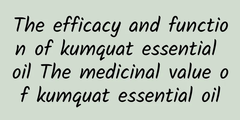 The efficacy and function of kumquat essential oil The medicinal value of kumquat essential oil