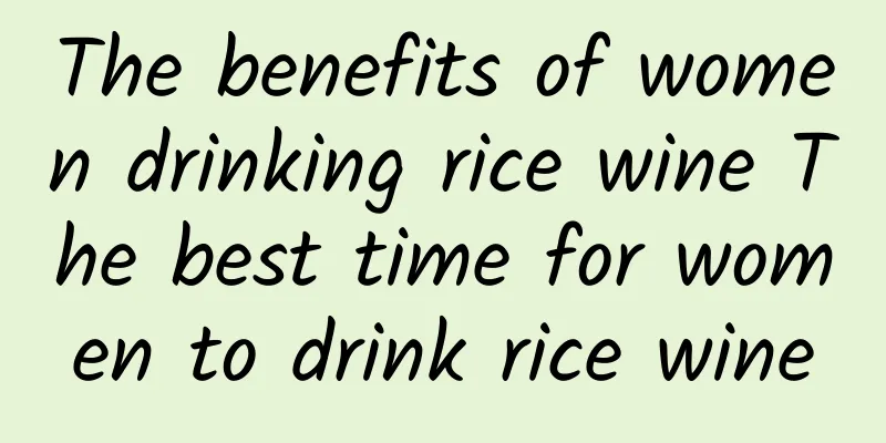 The benefits of women drinking rice wine The best time for women to drink rice wine