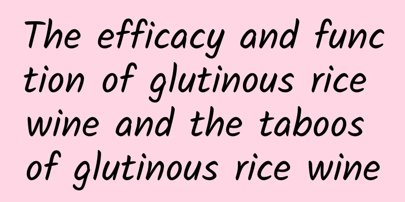 The efficacy and function of glutinous rice wine and the taboos of glutinous rice wine