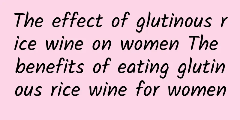 The effect of glutinous rice wine on women The benefits of eating glutinous rice wine for women